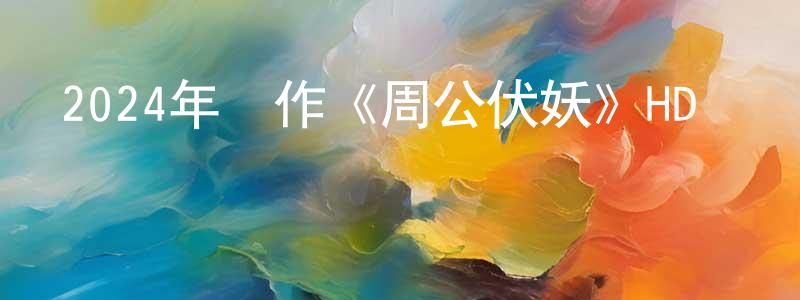 陳敬平發布2024年動作《周公伏妖》HD國語中字迅雷下載_深夜電影